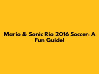 Mario & Sonic Rio 2016 Soccer: A Fun Guide!
