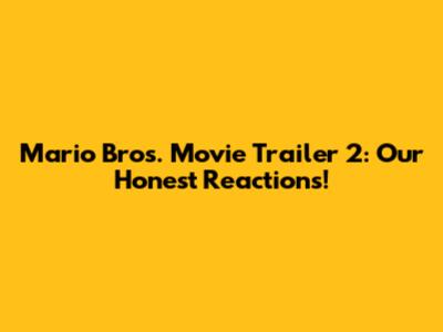 Mario Bros. Movie Trailer 2: Our Honest Reactions!