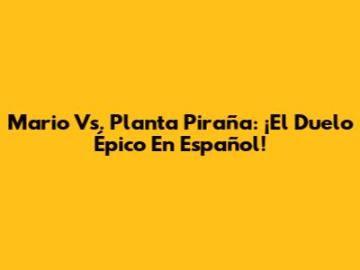 Mario Vs. Planta Piraña: ¡El Duelo Épico En Español!