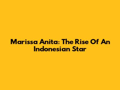 Marissa Anita: The Rise Of An Indonesian Star