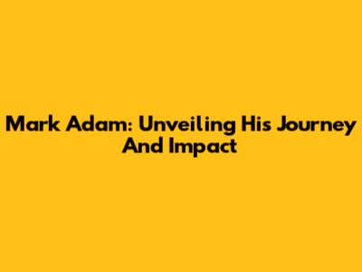 Mark Adam: Unveiling His Journey And Impact