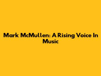 Mark McMullen: A Rising Voice In Music
