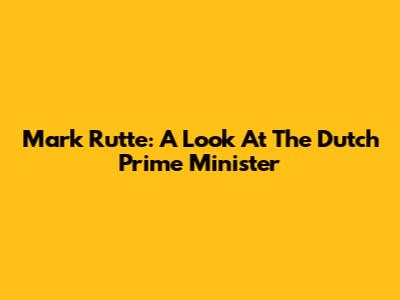 Mark Rutte: A Look At The Dutch Prime Minister