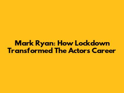 Mark Ryan: How Lockdown Transformed The Actor's Career