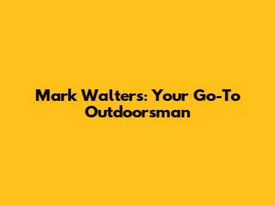 Mark Walters: Your Go-To Outdoorsman