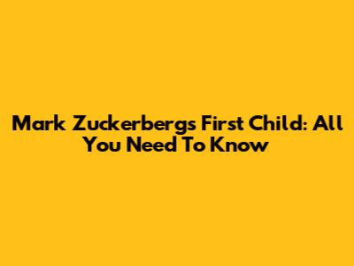 Mark Zuckerberg's First Child: All You Need To Know