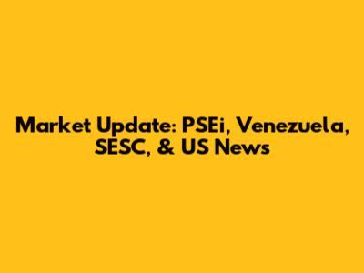 Market Update: PSEi, Venezuela, SESC, & US News