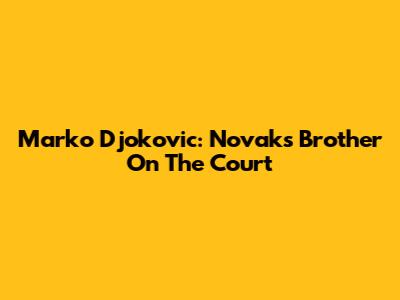 Marko Djokovic: Novak's Brother On The Court