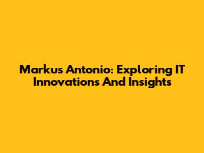 Markus Antonio: Exploring IT Innovations And Insights