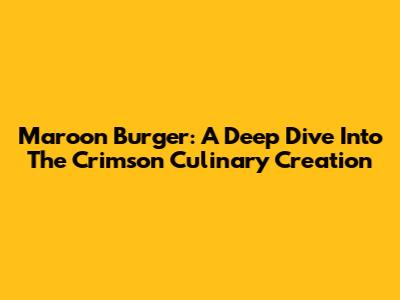 Maroon Burger: A Deep Dive Into The Crimson Culinary Creation