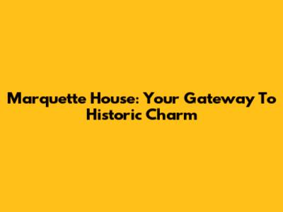 Marquette House: Your Gateway To Historic Charm