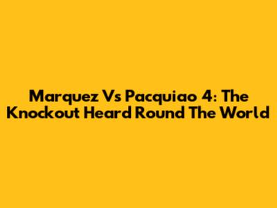 Marquez Vs Pacquiao 4: The Knockout Heard Round The World
