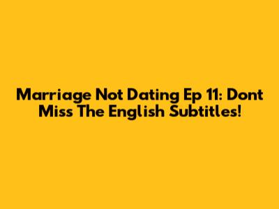Marriage Not Dating Ep 11: Don't Miss The English Subtitles!