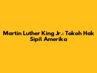 Martin Luther King Jr.: Tokoh Hak Sipil Amerika