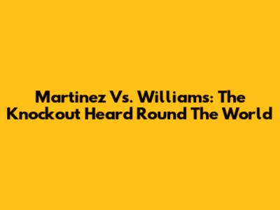 Martinez Vs. Williams: The Knockout Heard Round The World