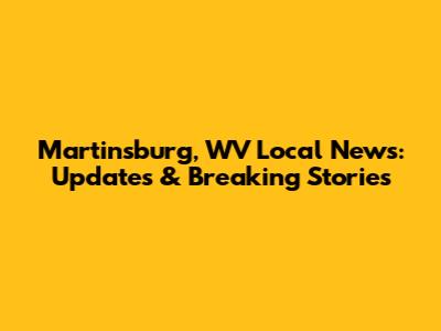 Martinsburg, WV Local News: Updates & Breaking Stories