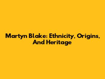 Martyn Blake: Ethnicity, Origins, And Heritage