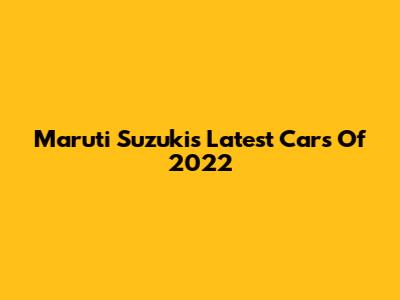 Maruti Suzuki's Latest Cars Of 2022