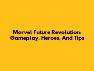 Marvel Future Revolution: Gameplay, Heroes, And Tips