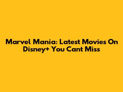 Marvel Mania: Latest Movies On Disney+ You Can't Miss