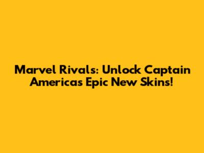 Marvel Rivals: Unlock Captain America's Epic New Skins!