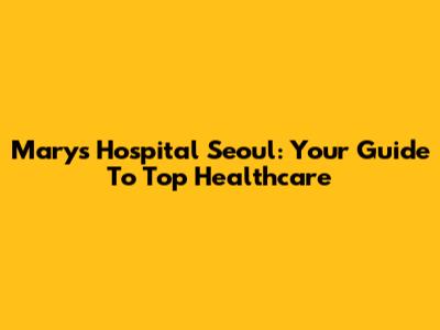 Mary's Hospital Seoul: Your Guide To Top Healthcare