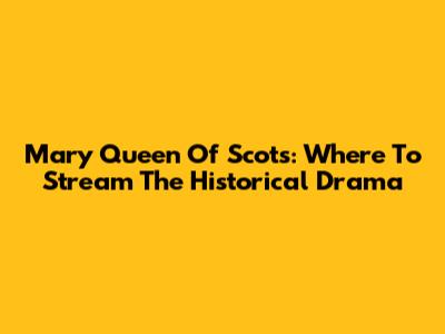 Mary Queen Of Scots: Where To Stream The Historical Drama