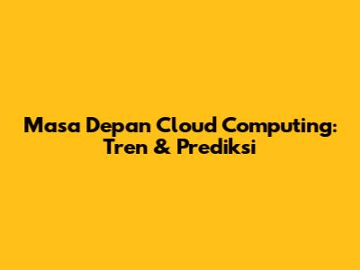 Masa Depan Cloud Computing: Tren & Prediksi