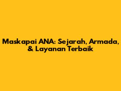 Maskapai ANA: Sejarah, Armada, & Layanan Terbaik