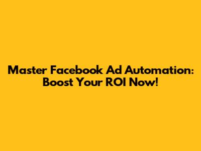 Master Facebook Ad Automation: Boost Your ROI Now!
