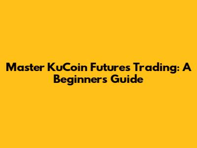 Master KuCoin Futures Trading: A Beginner's Guide