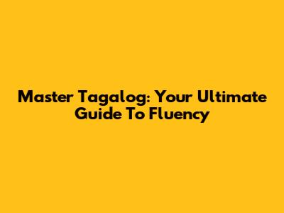 Master Tagalog: Your Ultimate Guide To Fluency