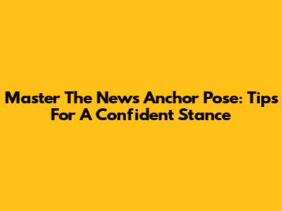 Master The News Anchor Pose: Tips For A Confident Stance