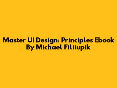 Master UI Design: Principles Ebook By Michael Filiiupik