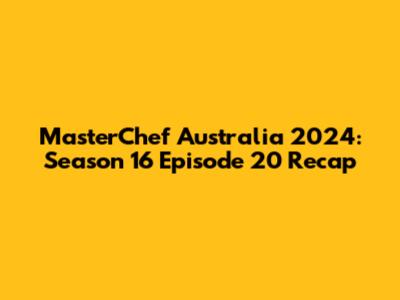 MasterChef Australia 2024: Season 16 Episode 20 Recap