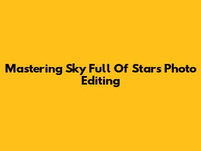 Mastering 'Sky Full Of Stars' Photo Editing