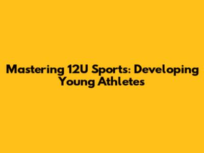 Mastering 12U Sports: Developing Young Athletes