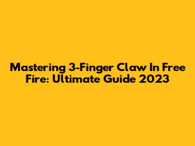 Mastering 3-Finger Claw In Free Fire: Ultimate Guide 2023