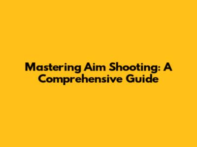 Mastering Aim Shooting: A Comprehensive Guide