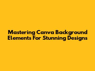 Mastering Canva Background Elements For Stunning Designs