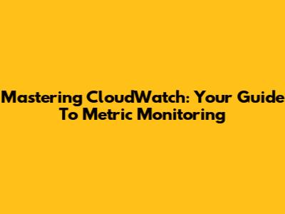 Mastering CloudWatch: Your Guide To Metric Monitoring