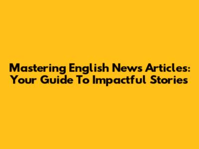 Mastering English News Articles: Your Guide To Impactful Stories