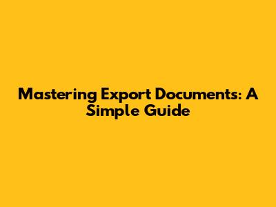 Mastering Export Documents: A Simple Guide