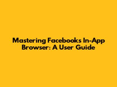 Mastering Facebook's In-App Browser: A User Guide
