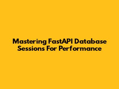 Mastering FastAPI Database Sessions For Performance