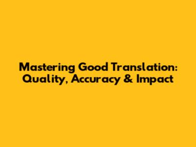Mastering Good Translation: Quality, Accuracy & Impact