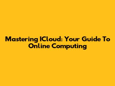 Mastering ICloud: Your Guide To Online Computing