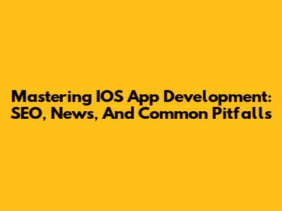 Mastering IOS App Development: SEO, News, And Common Pitfalls