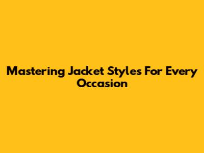Mastering Jacket Styles For Every Occasion