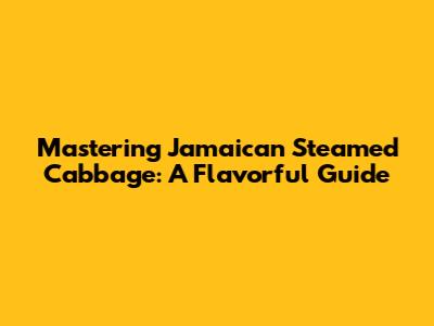 Mastering Jamaican Steamed Cabbage: A Flavorful Guide